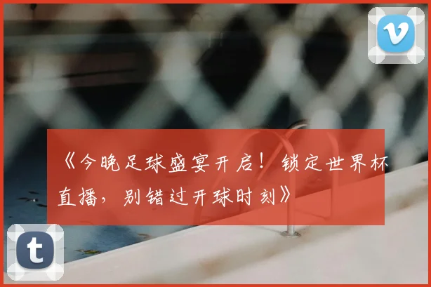 《今晚足球盛宴开启!锁定世界杯直播,别错过开球时刻》