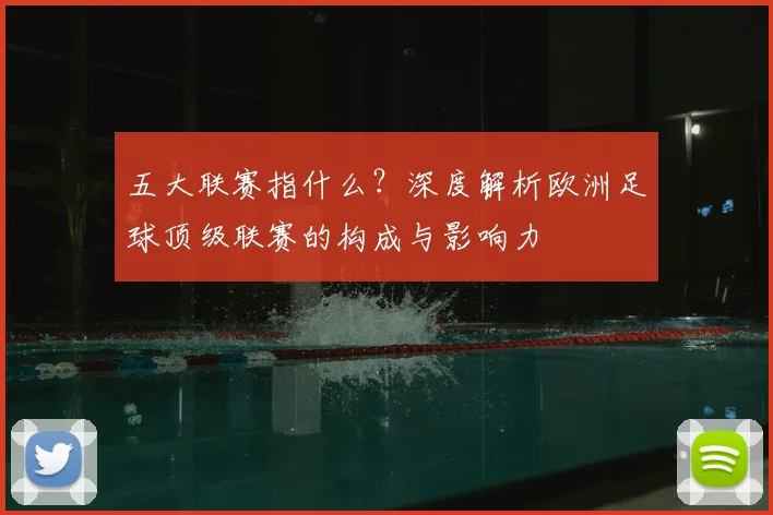 五大联赛指什么?深度解析欧洲足球顶级联赛的构成与影响力