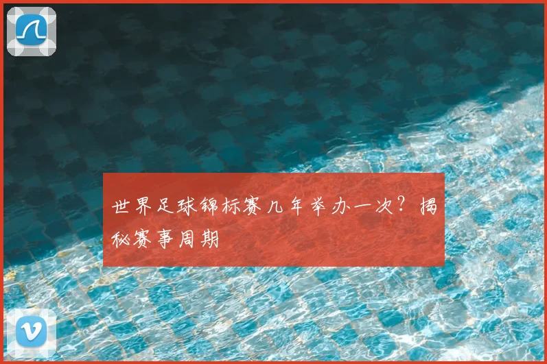 世界足球锦标赛几年举办一次?揭秘赛事周期
